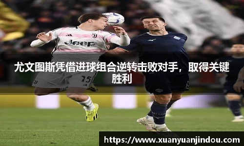 尤文图斯凭借进球组合逆转击败对手，取得关键胜利