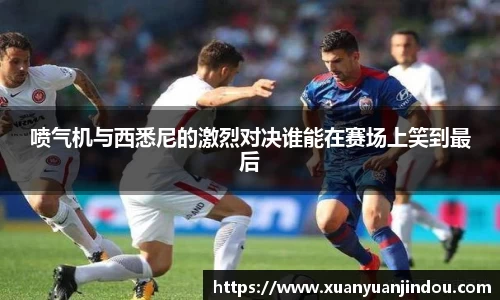 喷气机与西悉尼的激烈对决谁能在赛场上笑到最后